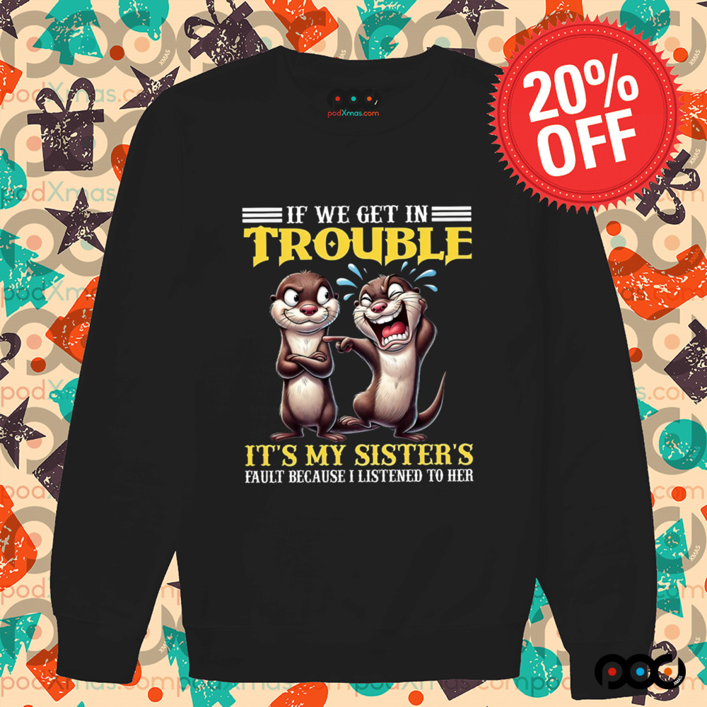Otter If we get in trouble it's my sister's fault because I listen to her shirt