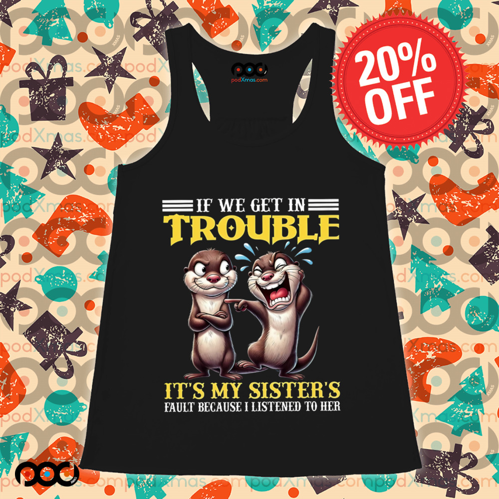 Otter If we get in trouble it's my sister's fault because I listen to her shirt