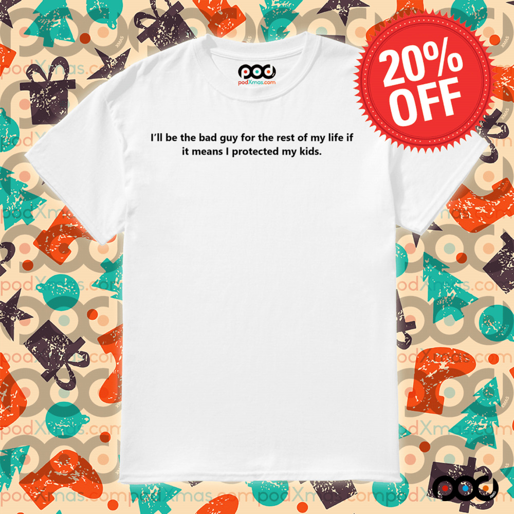 Quote I'll Be Be Bad Guy For The Rest Of My Life If It Means I Protected My Kids Shirt