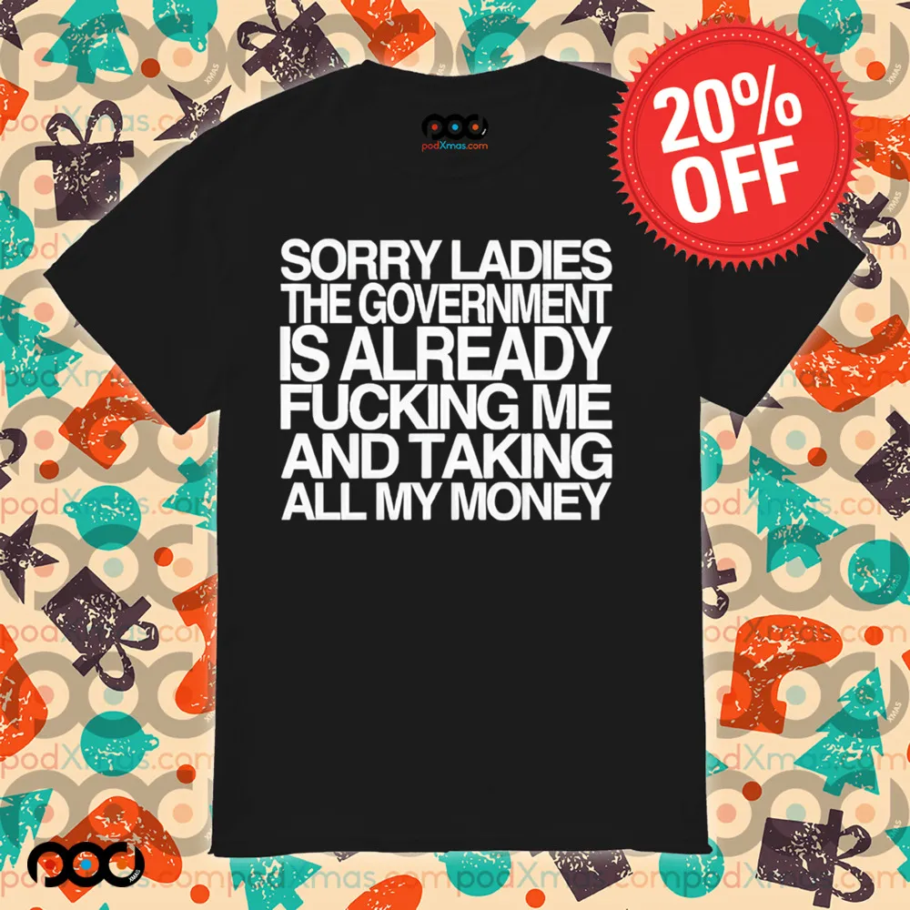 Sorry Ladies The Government Is Already Fucking Me And Taking All My Money Shirt
