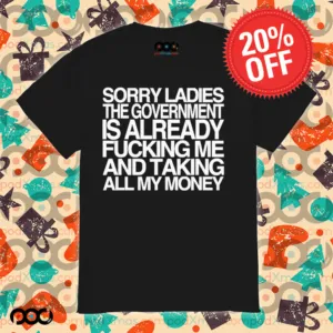 Sorry Ladies The Government Is Already Fucking Me And Taking All My Money Shirt
