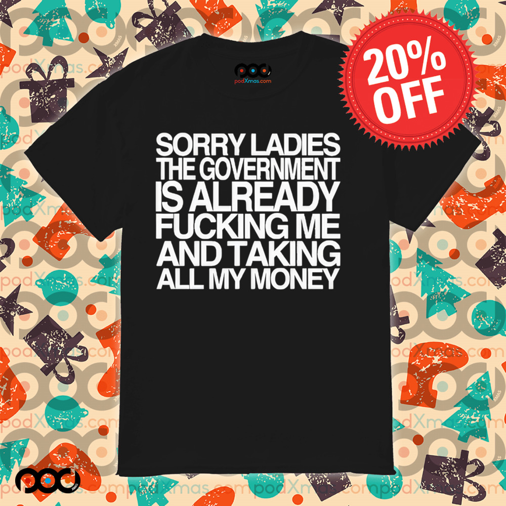 Sorry Ladies The Government Is Already Fucking Me And Taking All My Money Shirt