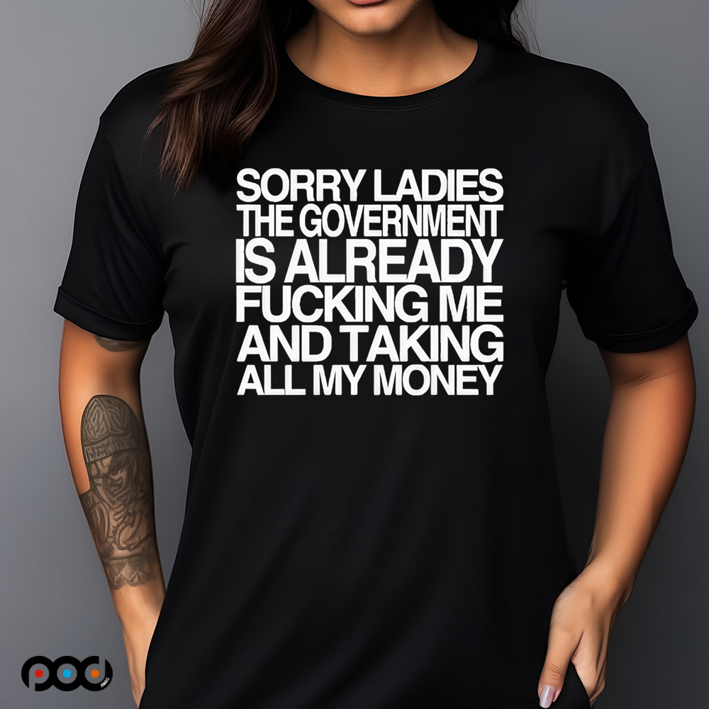 Sorry Ladies The Government Is Already Fucking Me And Taking All My Money Shirt