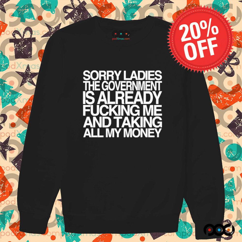 Sorry Ladies The Government Is Already Fucking Me And Taking All My Money Shirt