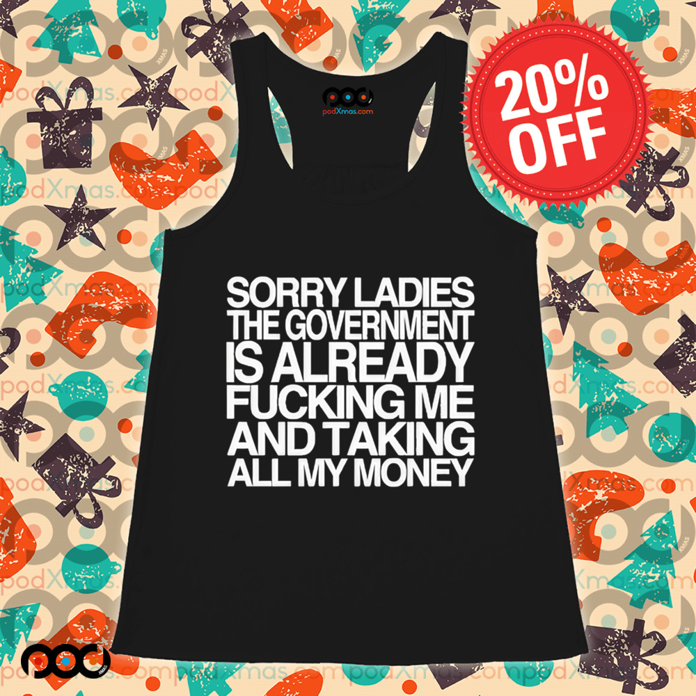 Sorry Ladies The Government Is Already Fucking Me And Taking All My Money Shirt