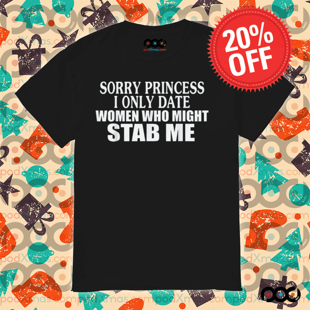 Sorry Princess I Only Date Women Who Might Stab Me Shirt