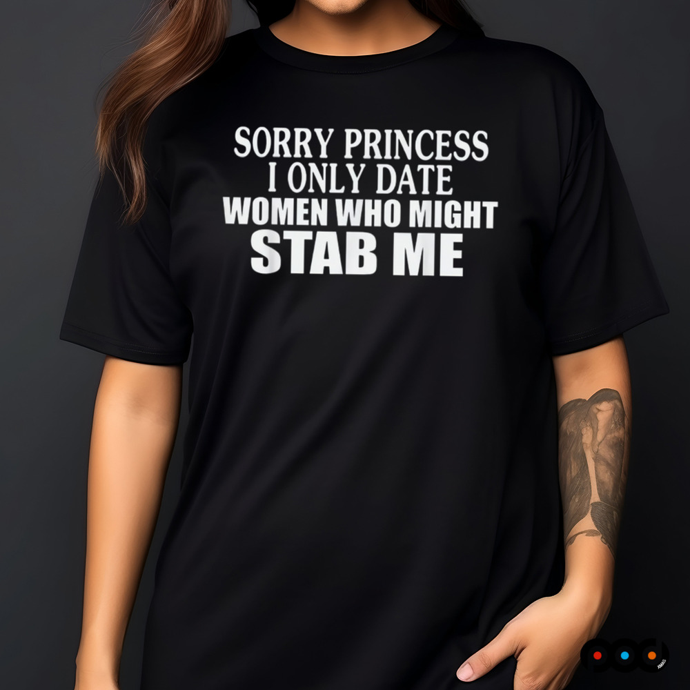 Sorry Princess I Only Date Women Who Might Stab Me Shirt