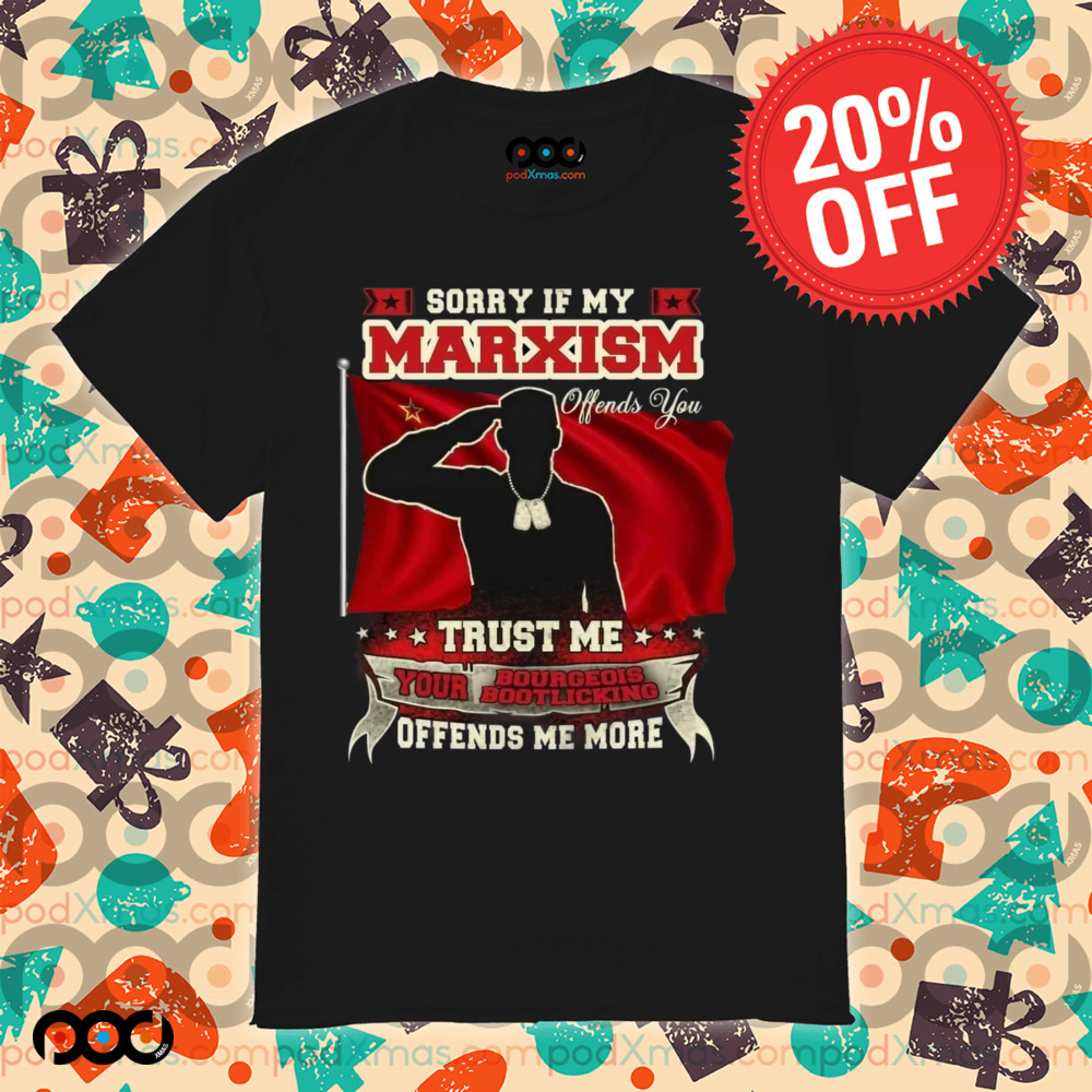 Sorry if my marxism trust me your bourgeois boot licking offends me more shirt