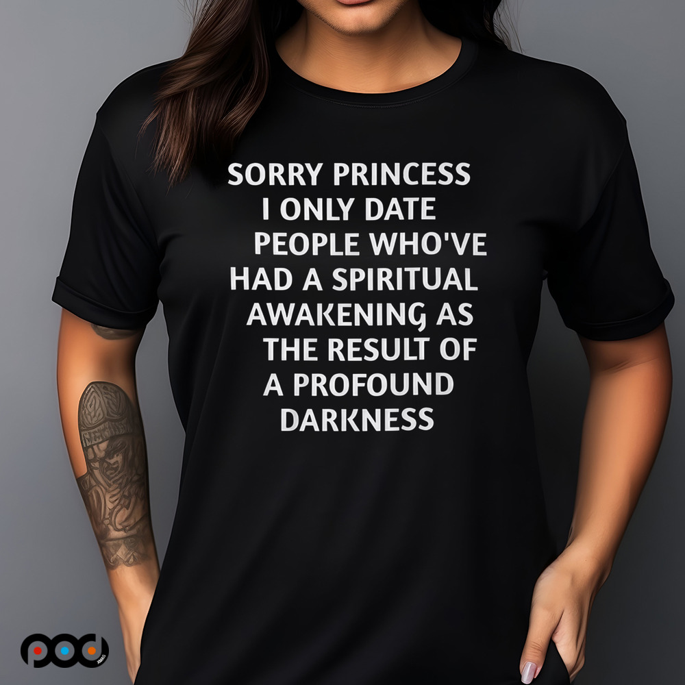Sorry princess i only date people who’ve had a spiritual awakening as the result of a profound darkness Shirt Sorry princess i only date people who’ve had a spiritual awakening as the result of a profound darkness Shirt