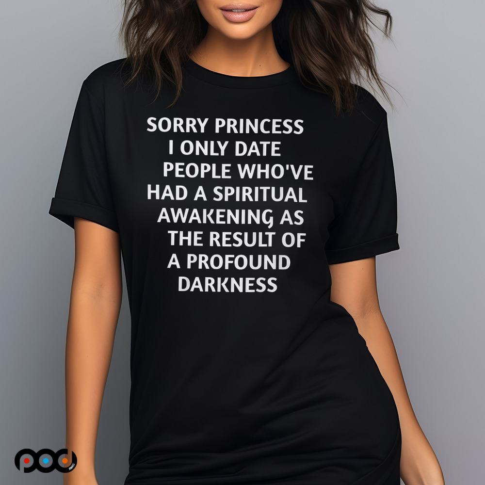 Sorry princess i only date people who’ve had a spiritual awakening as the result of a profound darkness Shirt Sorry princess i only date people who’ve had a spiritual awakening as the result of a profound darkness Shirt