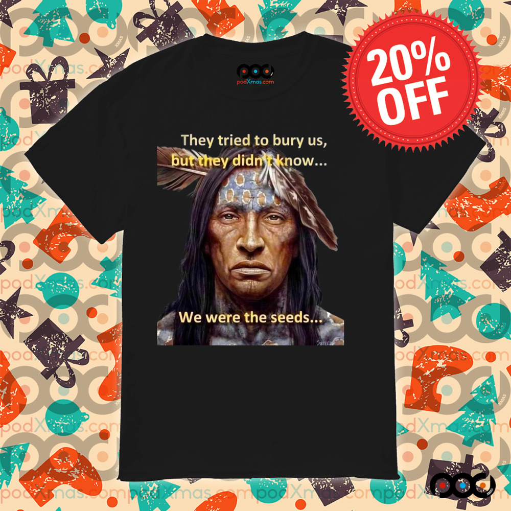 They tried to bury us but they didn't know we were seeds Native American History shirt 6 They tried to bury us but they didn't know we were seeds Native American History shirt