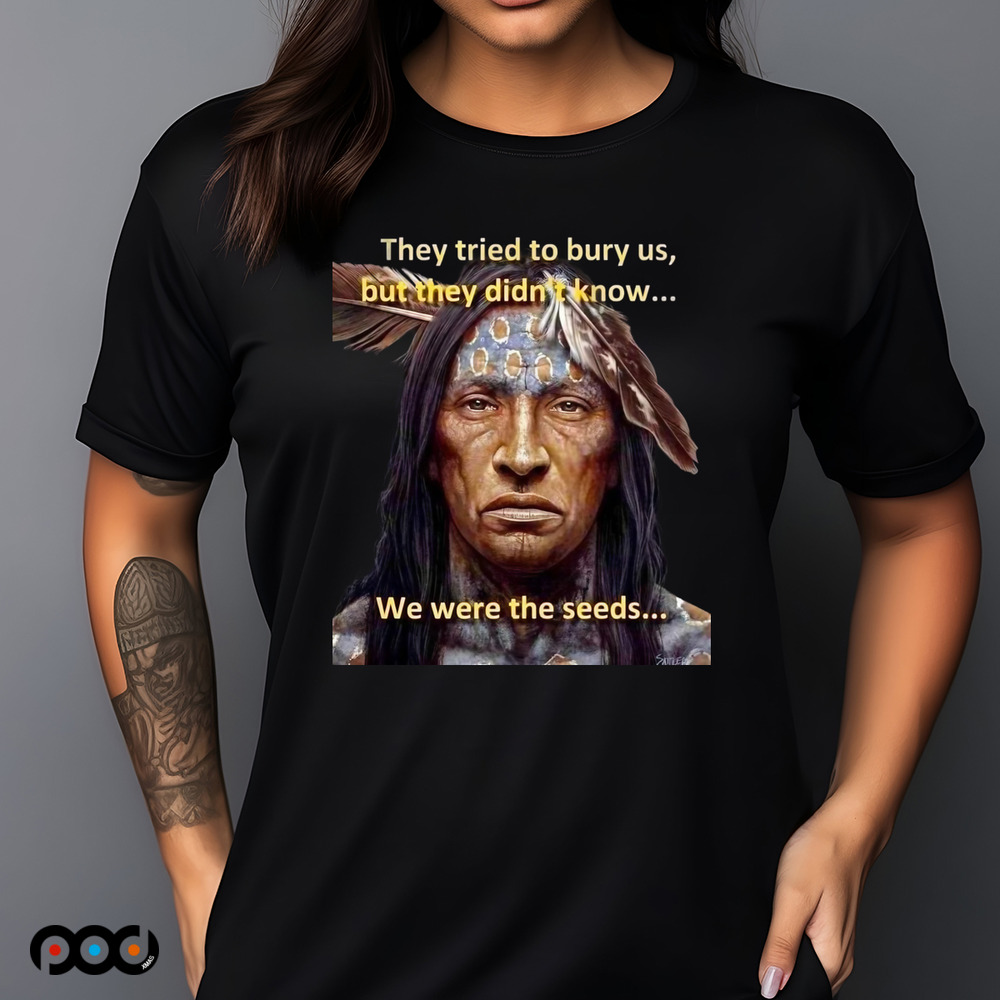 They tried to bury us but they didn't know we were seeds Native American History shirt