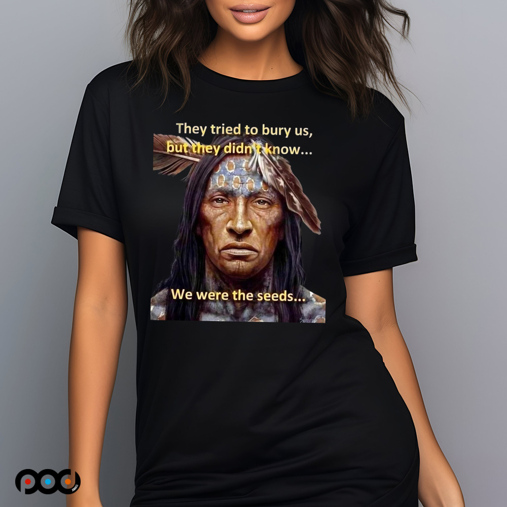 They tried to bury us but they didn't know we were seeds Native American History shirt