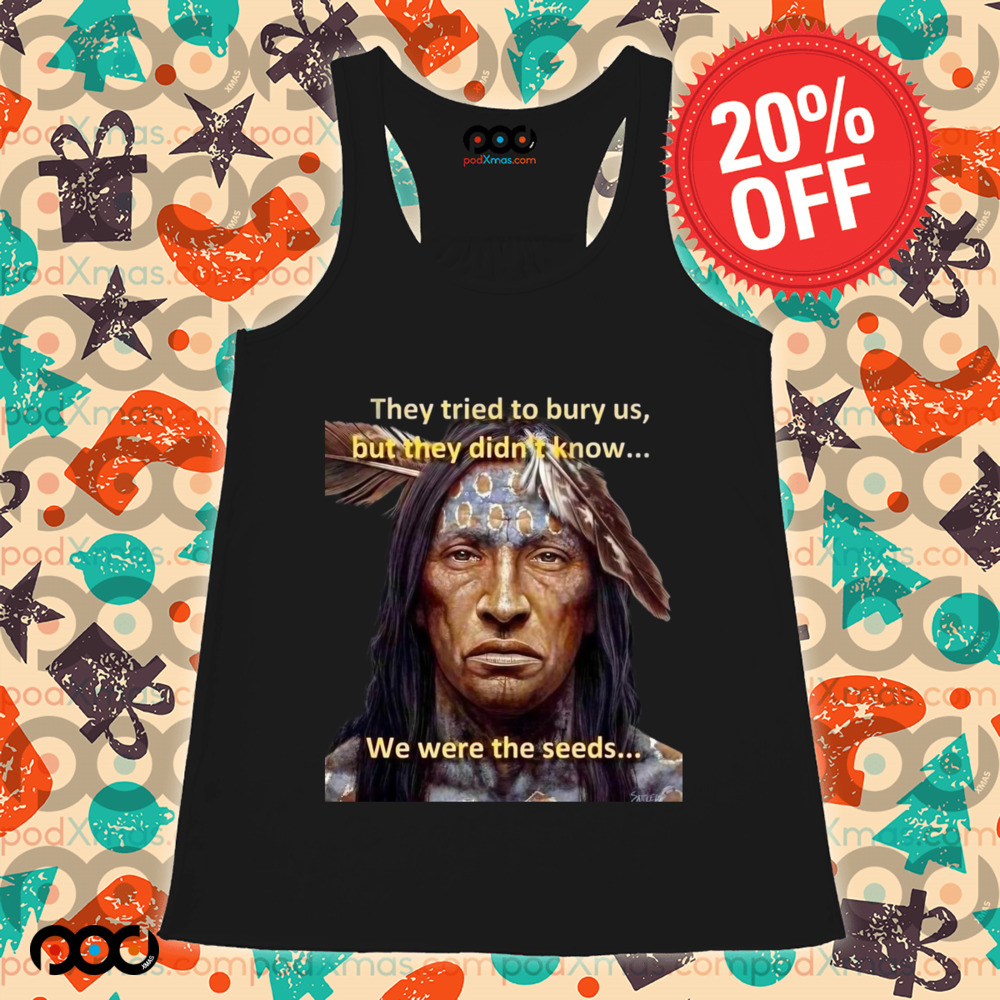 They tried to bury us but they didn't know we were seeds Native American History shirt