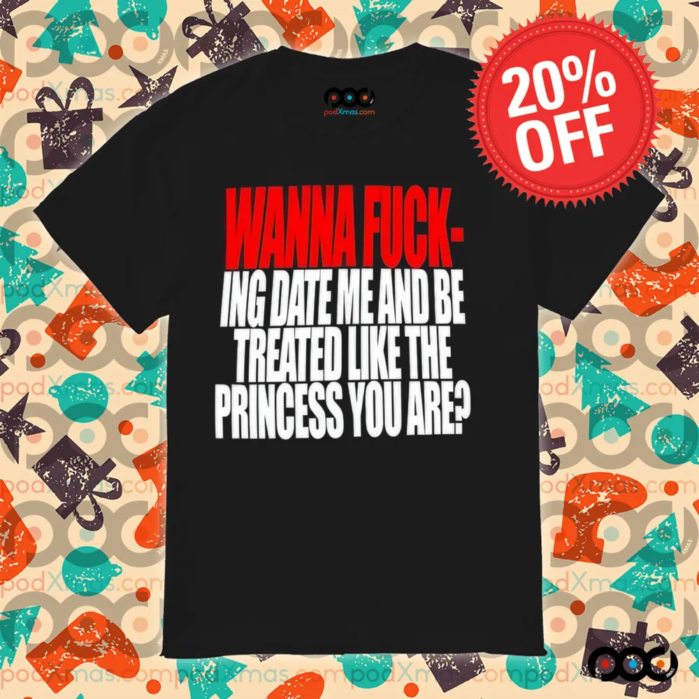 Wanna Fucking Date Me And Be Treated Like The Princess You Are Shirt