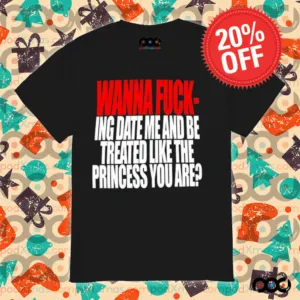 Wanna Fucking Date Me And Be Treated Like The Princess You Are Shirt