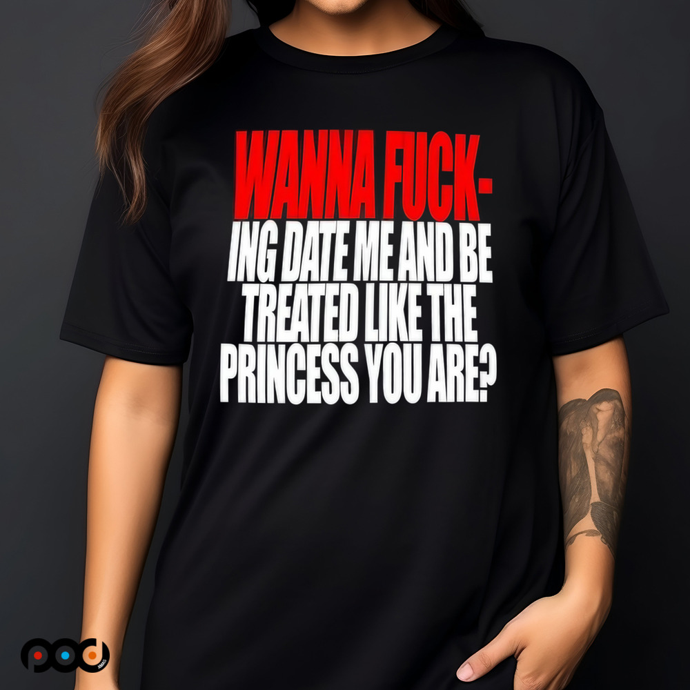 Wanna Fucking Date Me And Be Treated Like The Princess You Are Shirt