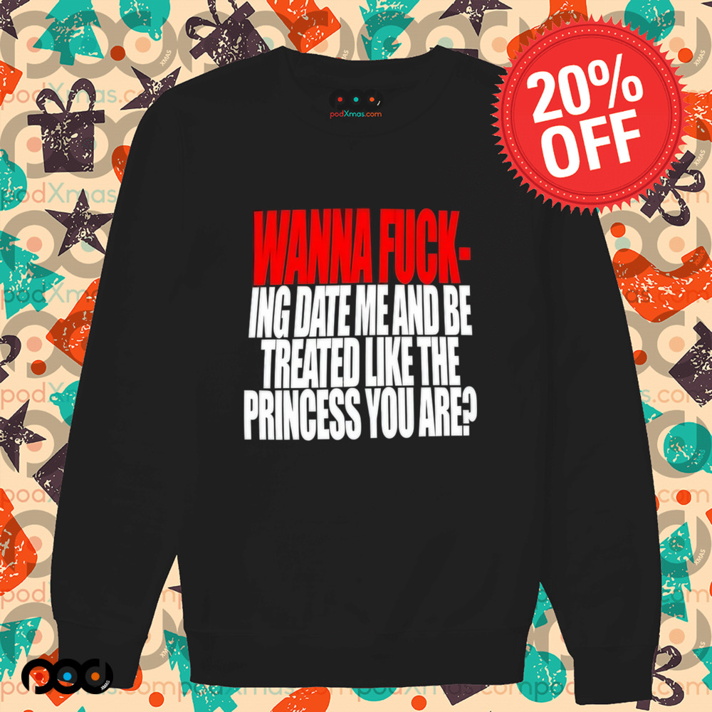 Wanna Fucking Date Me And Be Treated Like The Princess You Are Shirt
