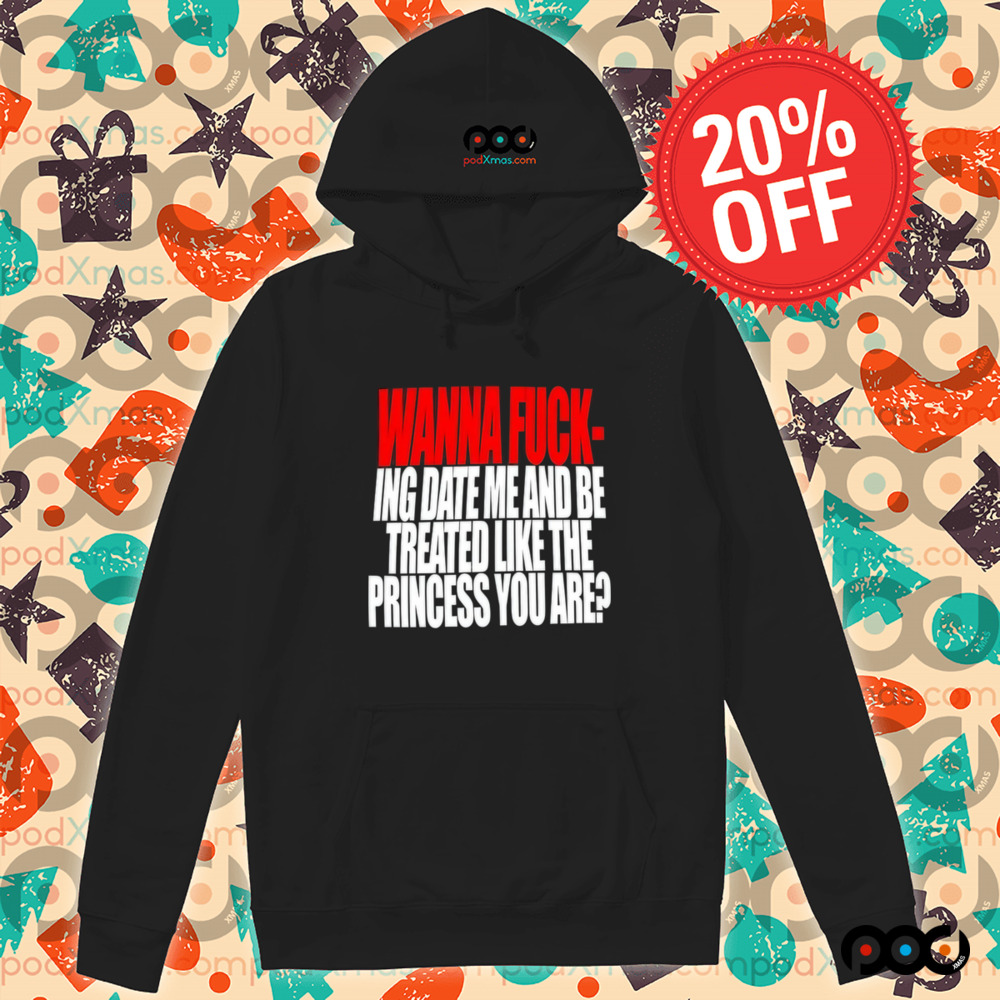 Wanna Fucking Date Me And Be Treated Like The Princess You Are Shirt