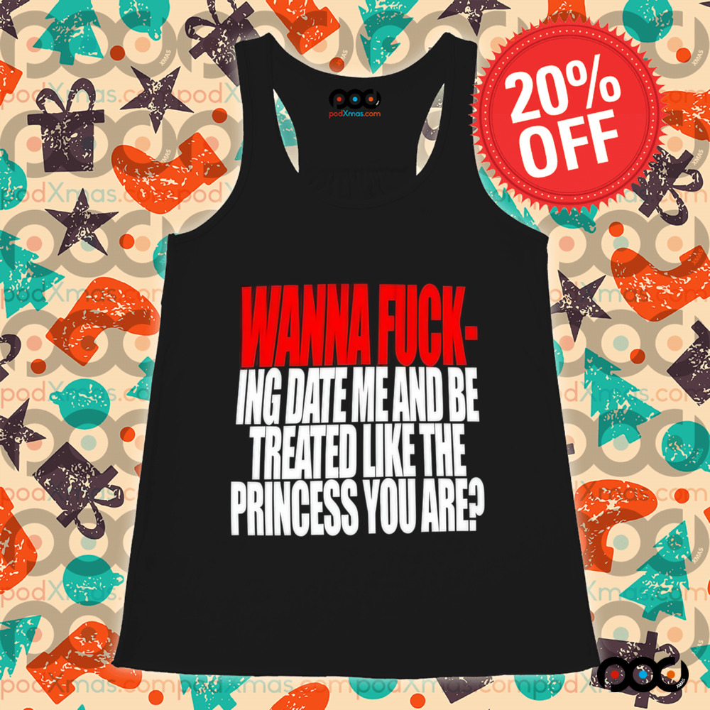 Wanna Fucking Date Me And Be Treated Like The Princess You Are Shirt