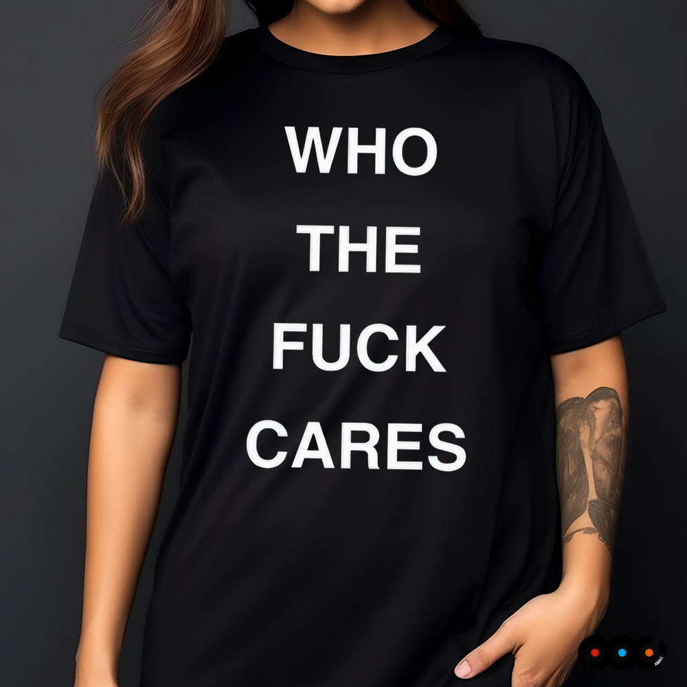 Who The Fuck Cares Shirt