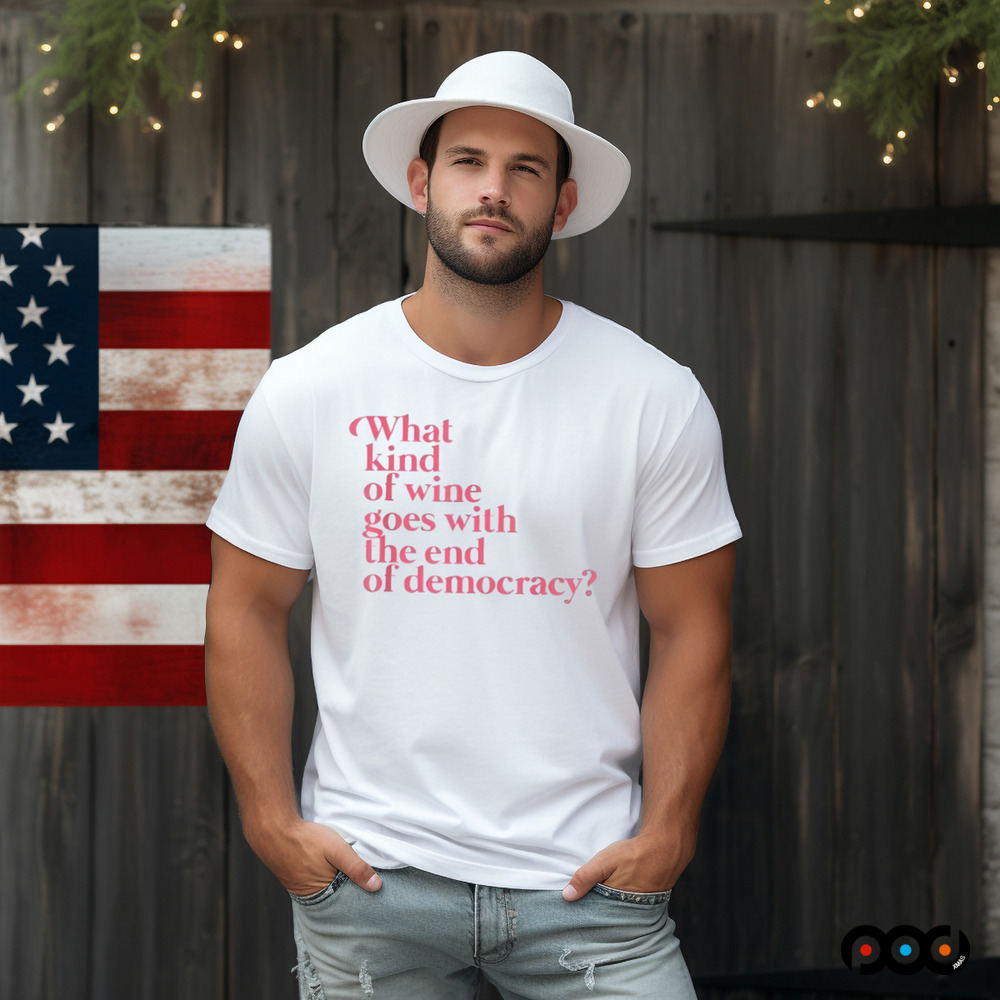 What Kind Of Wine Goes With The End Of Democracy Shirt