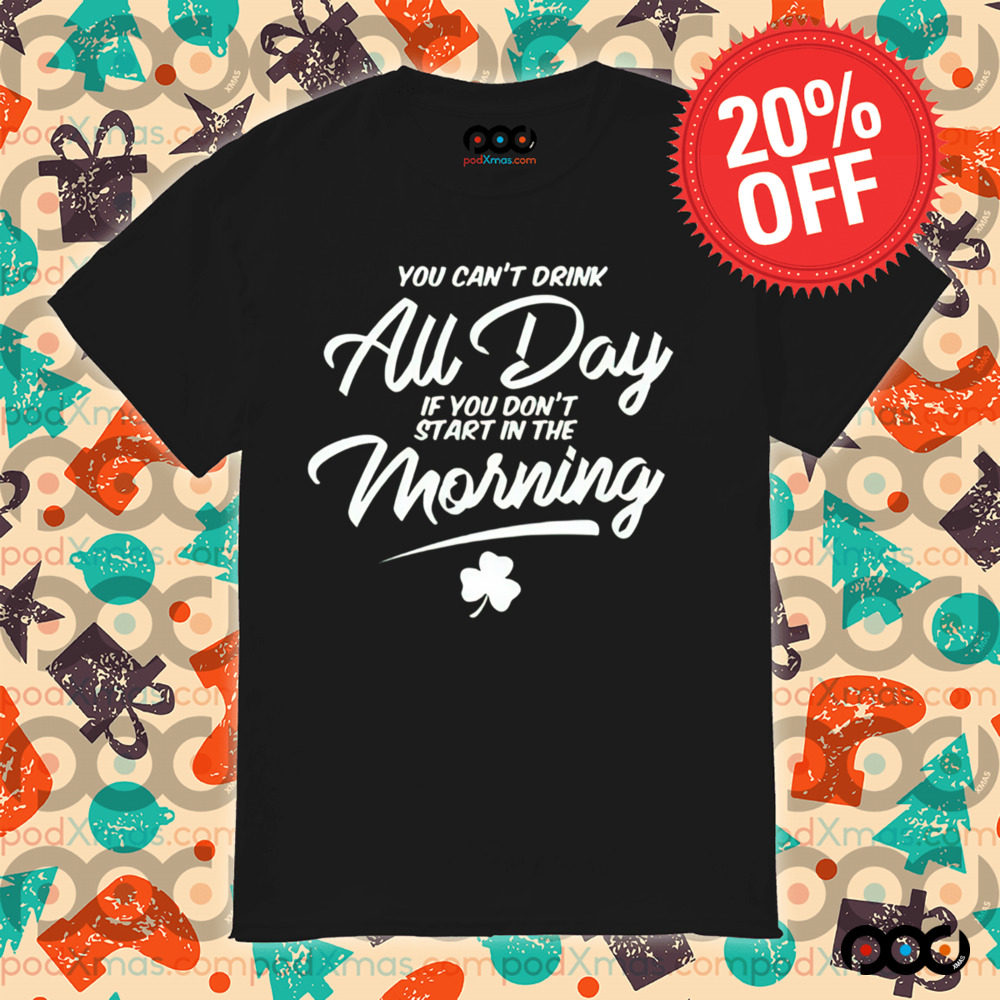 You Can't Drink All Day If You Don't Start in the Morning St.Patrick's Day Shirt