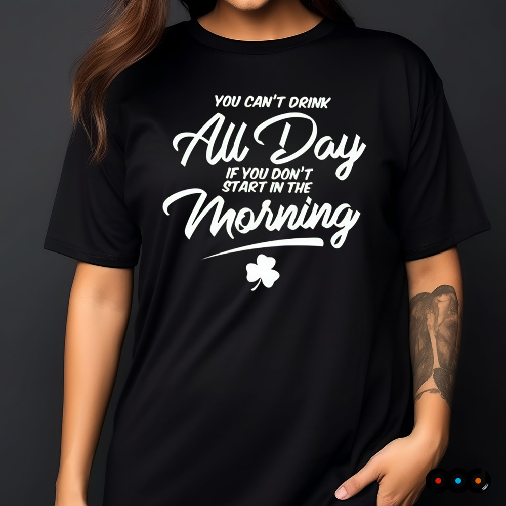 You Can't Drink All Day If You Don't Start in the Morning St.Patrick's Day Shirt