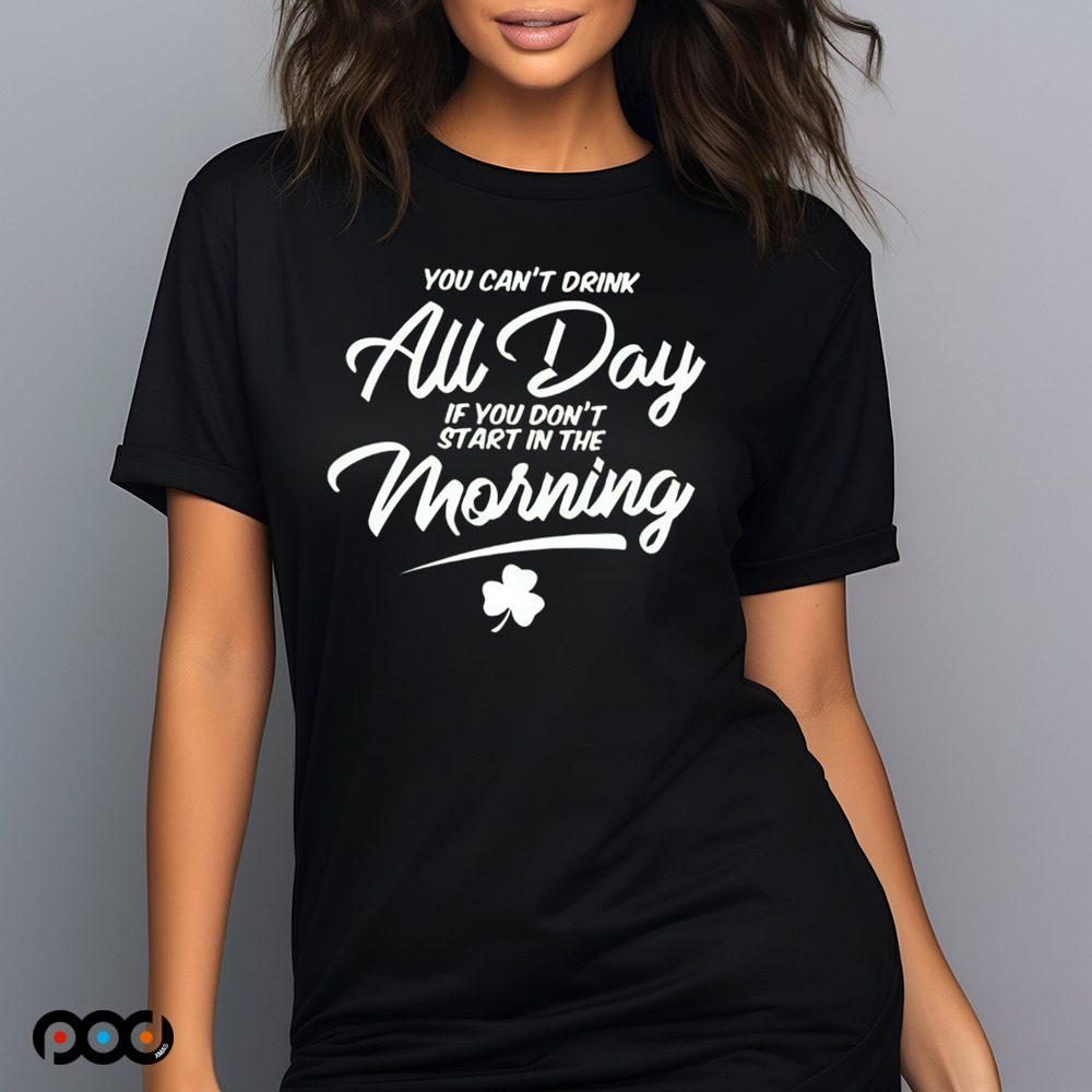 You Can't Drink All Day If You Don't Start in the Morning St.Patrick's Day Shirt