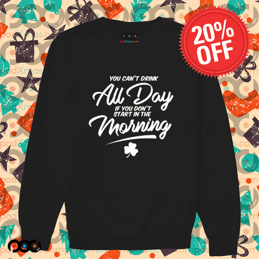 You Can't Drink All Day If You Don't Start in the Morning St.Patrick's Day Shirt