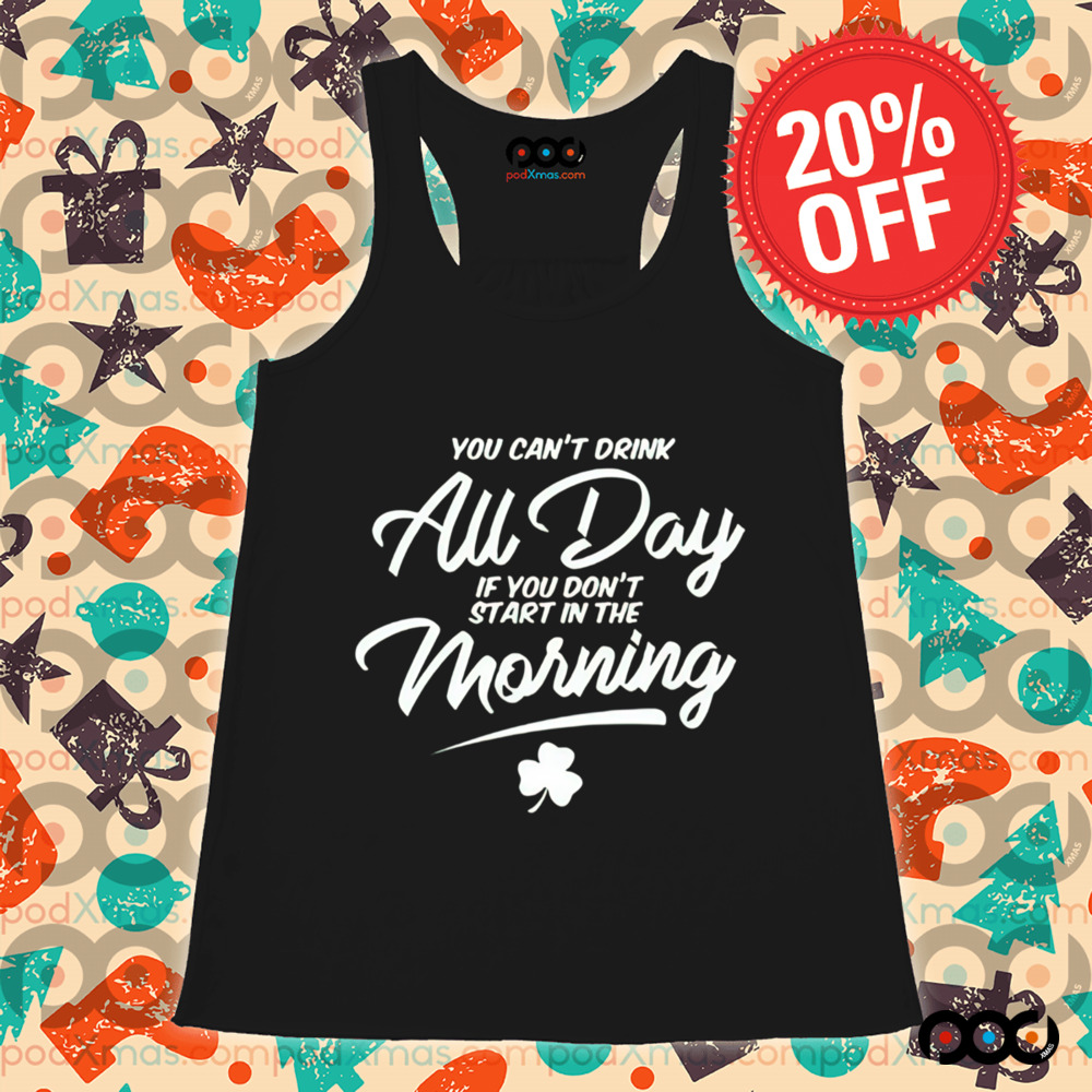 You Can't Drink All Day If You Don't Start in the Morning St.Patrick's Day Shirt