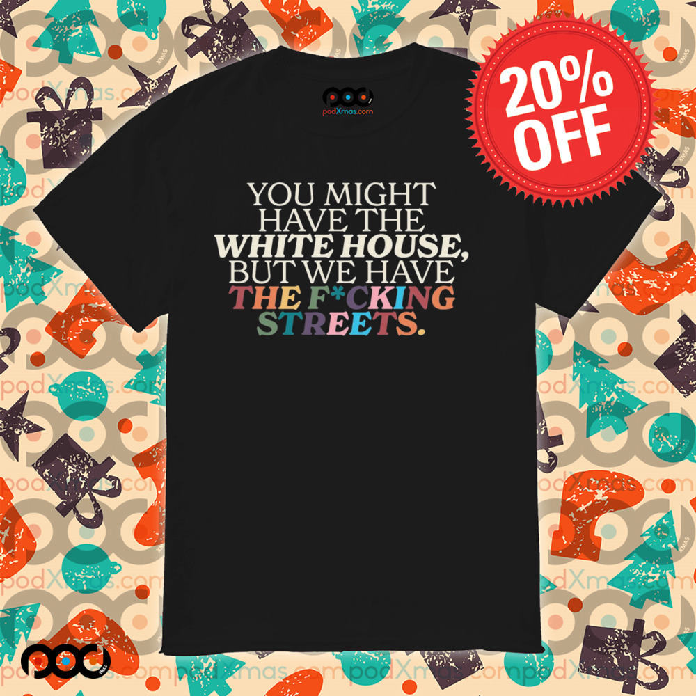 You Might Have The White House But We Have The Fucking Streets Shirt