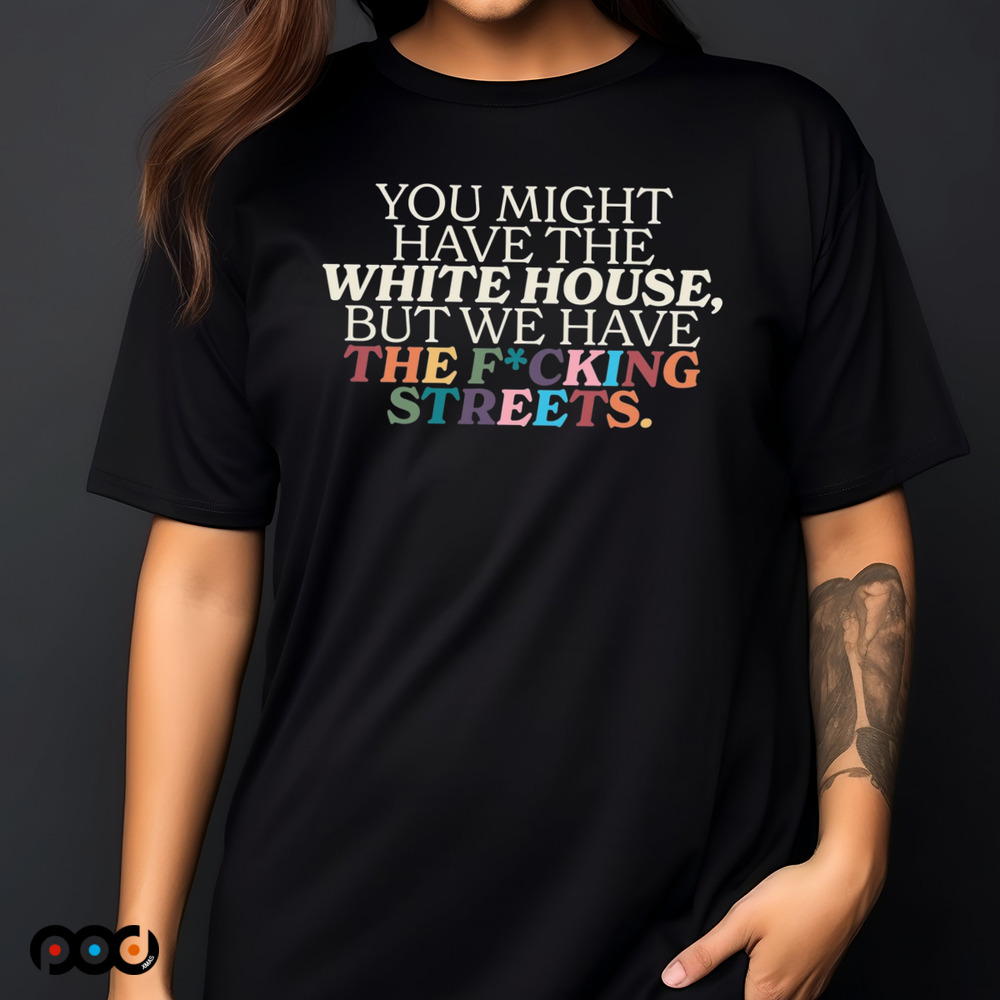 You Might Have The White House But We Have The Fucking Streets Shirt