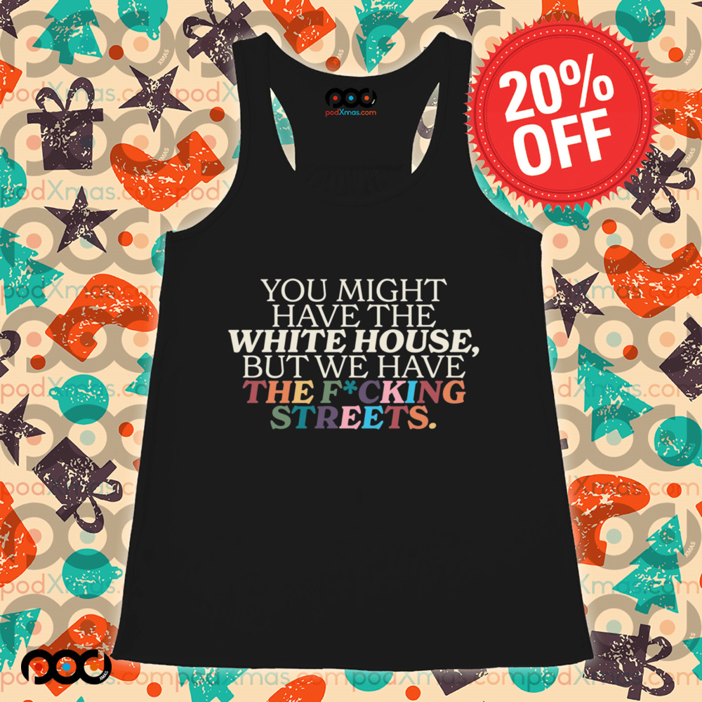 You Might Have The White House But We Have The Fucking Streets Shirt
