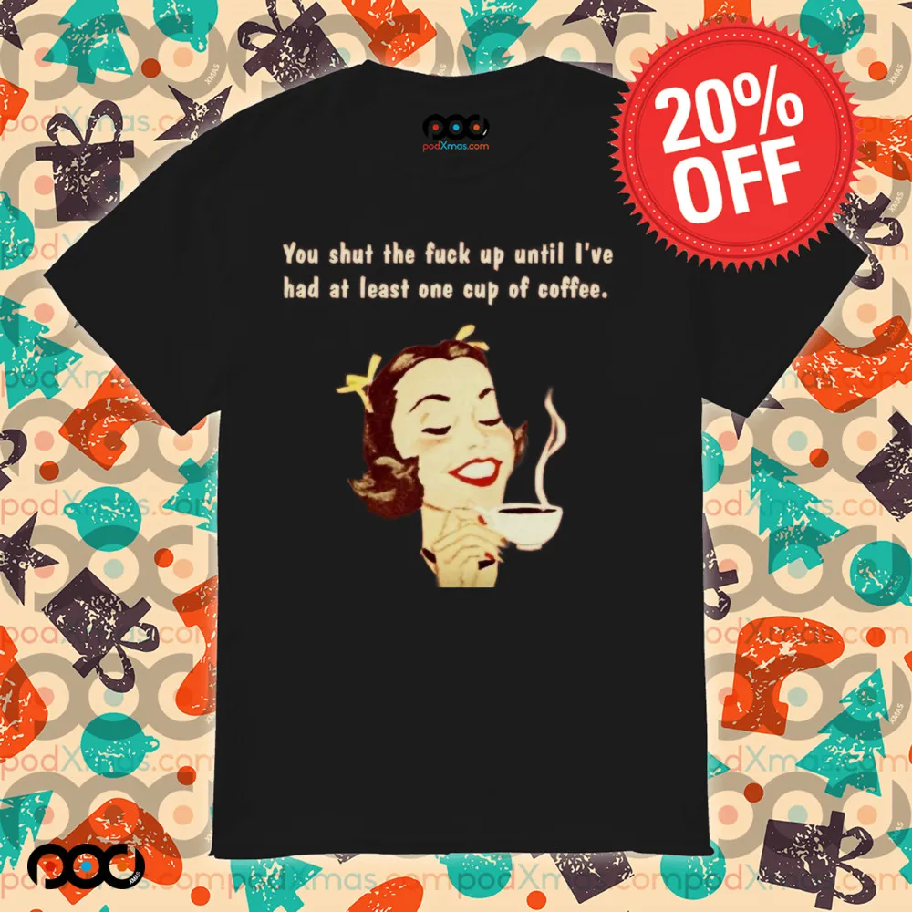 You Shut The Fuck Up Until I've Had At Least One Cup Of Coffee Shirt