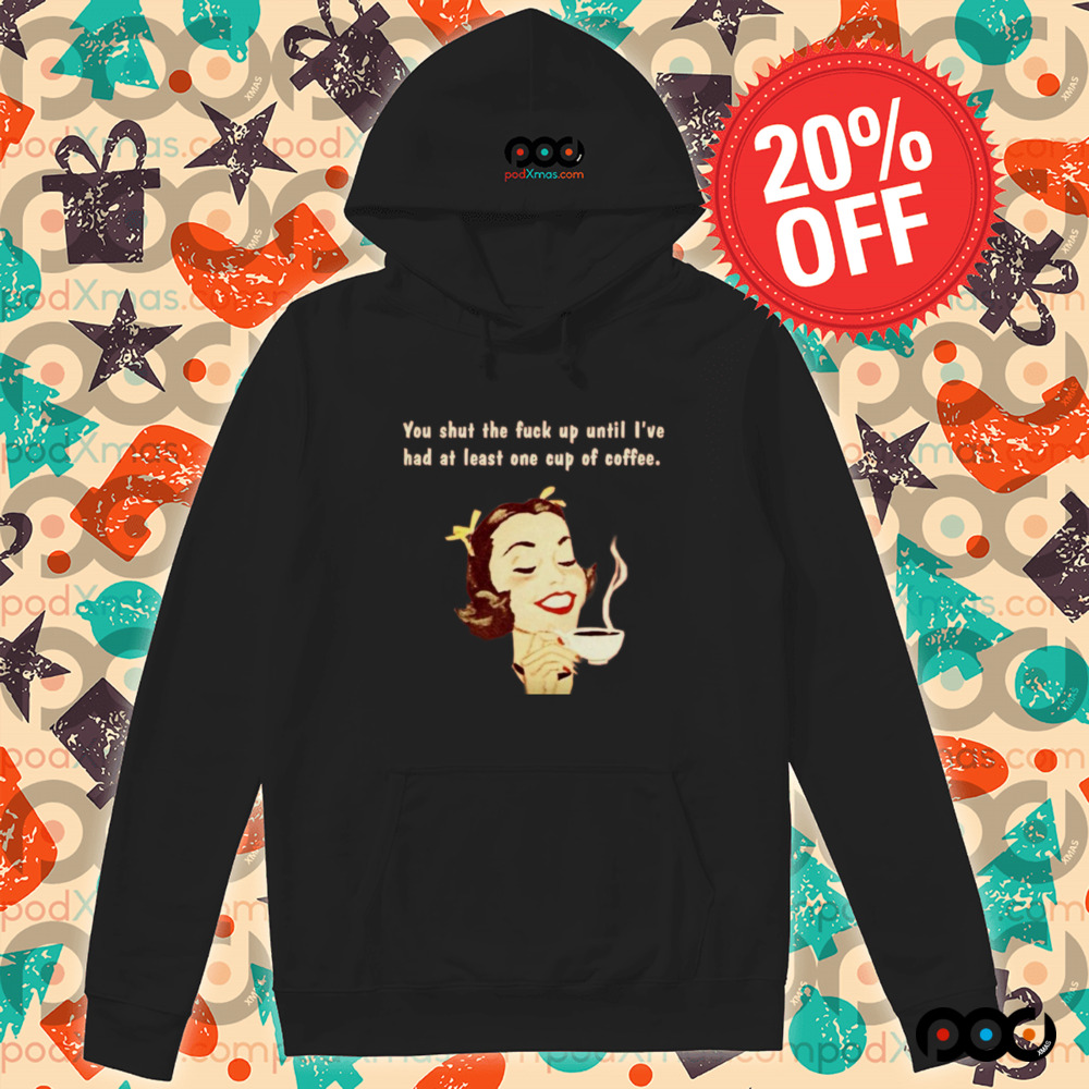 You Shut The Fuck Up Until I've Had At Least One Cup Of Coffee Shirt