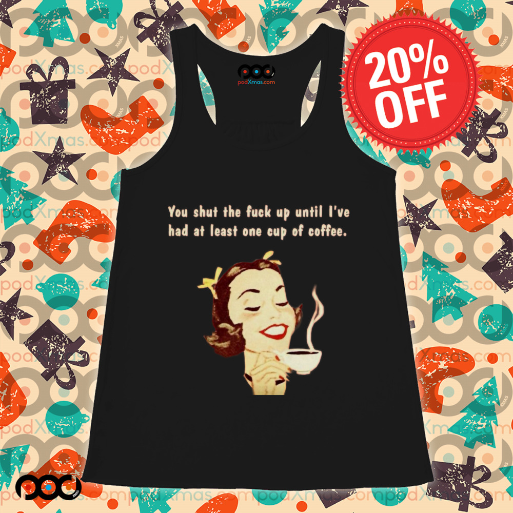You Shut The Fuck Up Until I've Had At Least One Cup Of Coffee Shirt