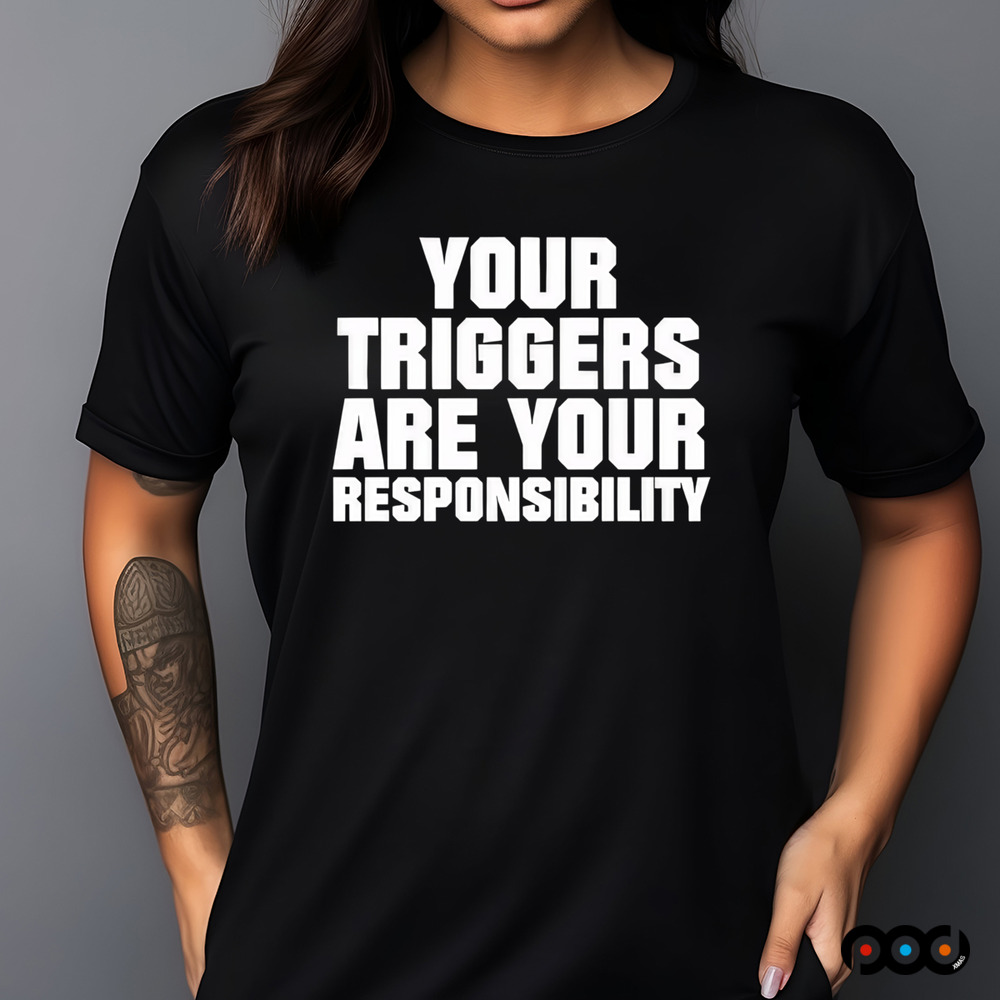 Your triggers are your responsibility shirt