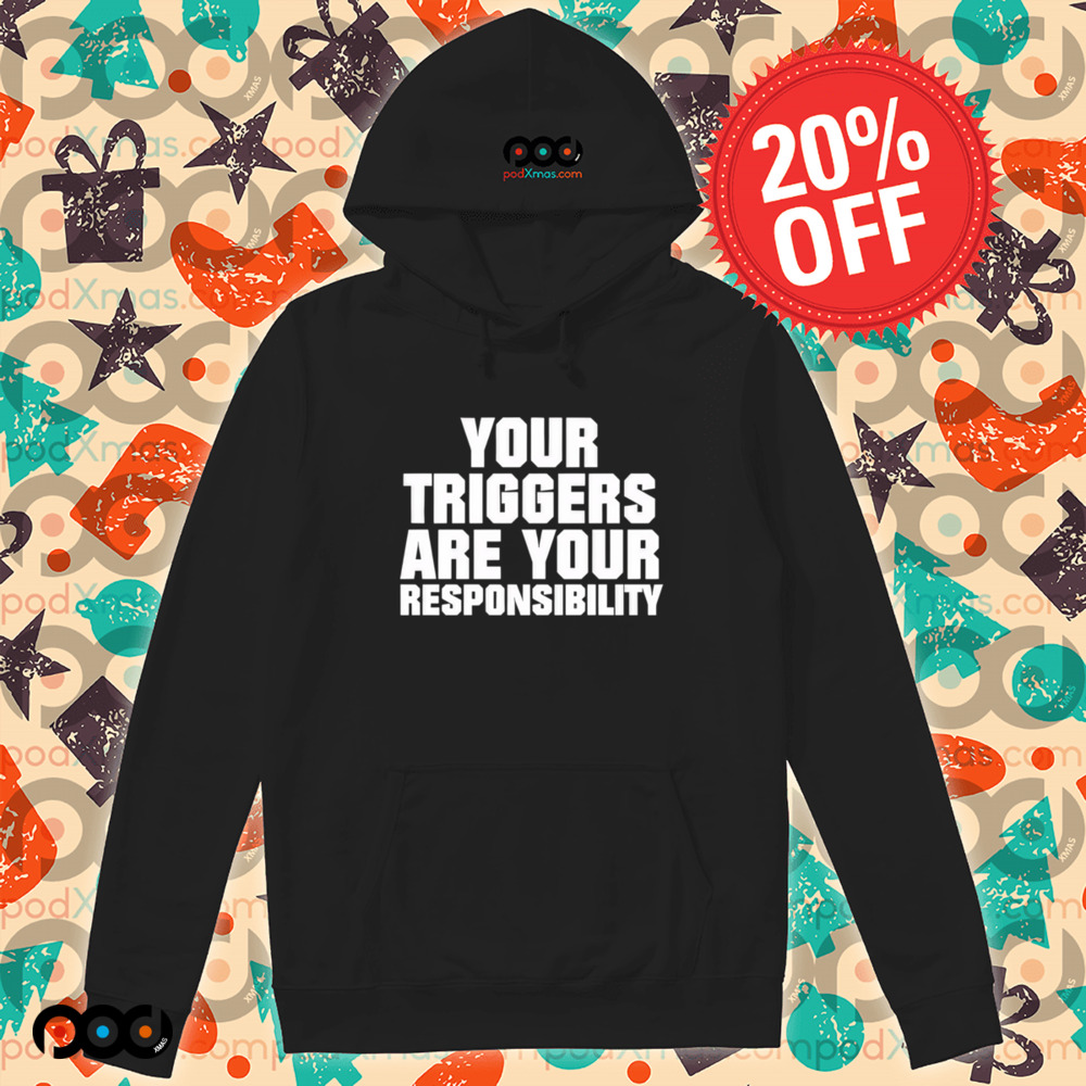 Your triggers are your responsibility shirt