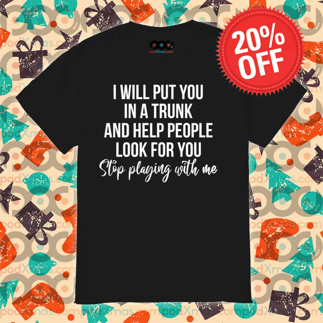 I Will Put You In A Trunk And Help People Look For You Stip Playing With Me Shirt