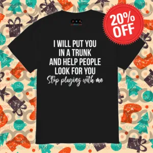 I Will Put You In A Trunk And Help People Look For You Stip Playing With Me Shirt
