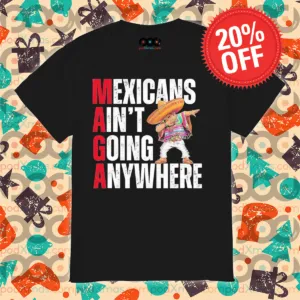 MAGA Mexicans Ain’t Going Anywhere Shirt