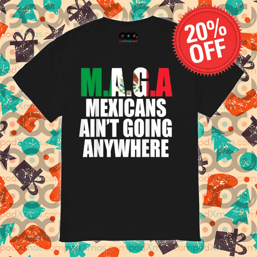 Maga Mexicans Ain’t Going Anywhere Shirt
