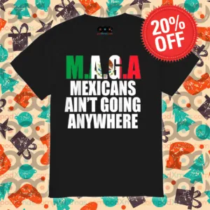 Maga Mexicans Ain’t Going Anywhere Shirt