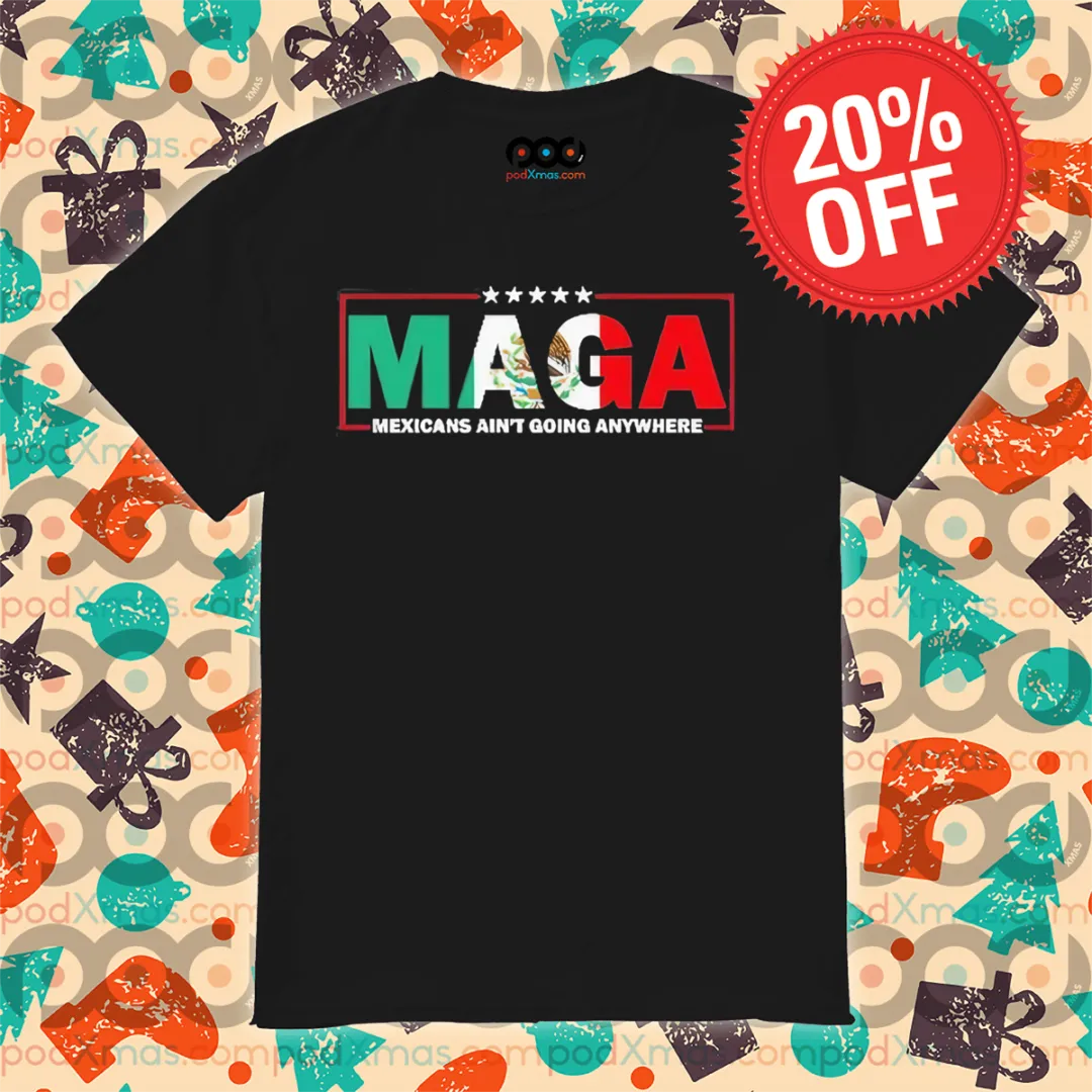 MAGA Mexicans Ain’t Going Anywhere Shirt