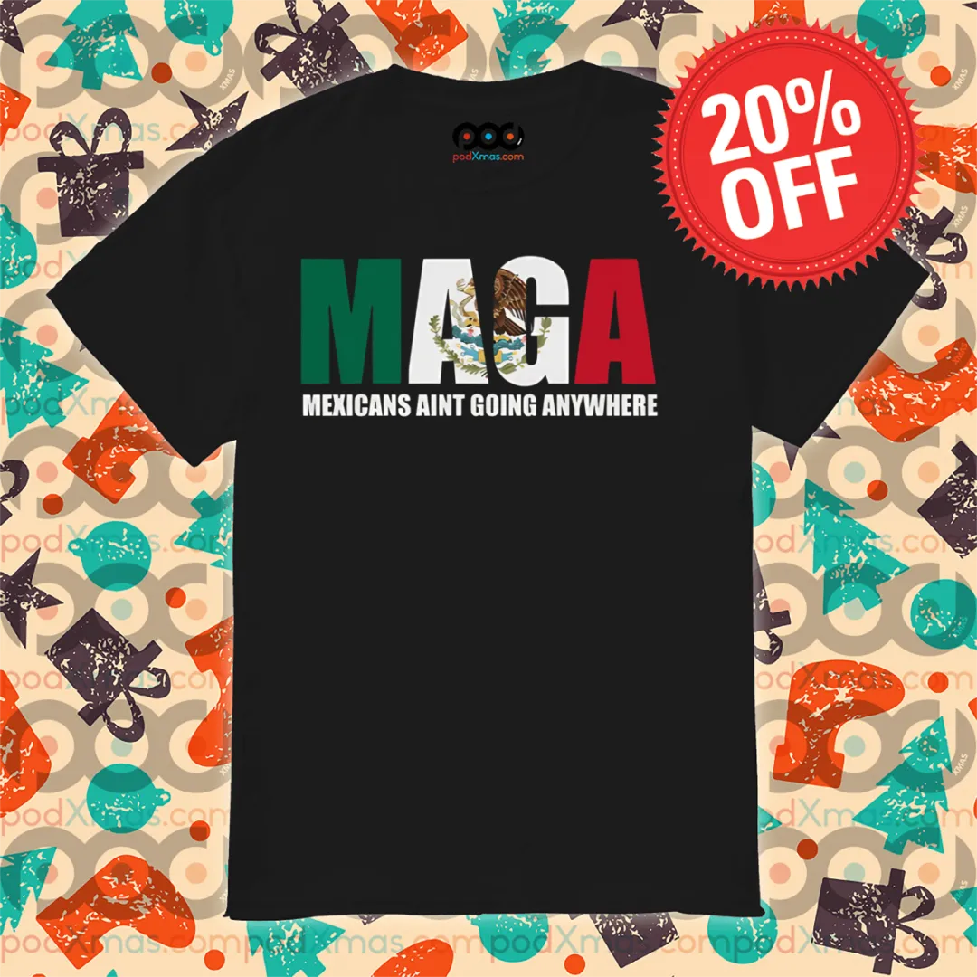MAGA Mexicans Ain’t Going Anywhere Shirt