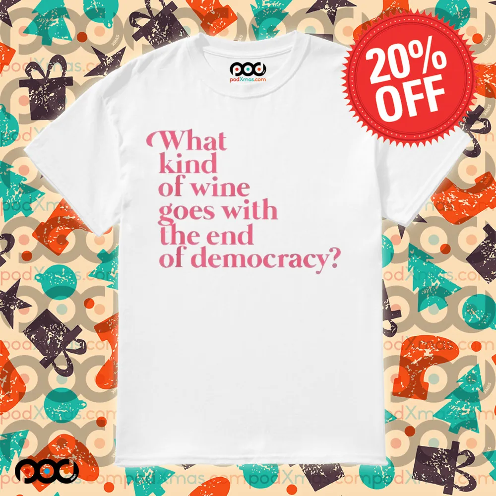 What Kind Of Wine Goes With The End Of Democracy Shirt