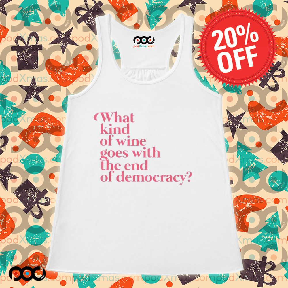 What Kind Of Wine Goes With The End Of Democracy Shirt
