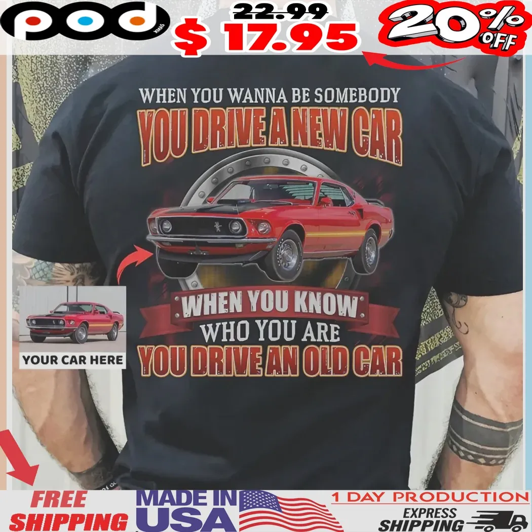 When You Wanna Be Somebody You Drive A New Car When You Know Who You Are You Drive An Old Car Customized Shirt