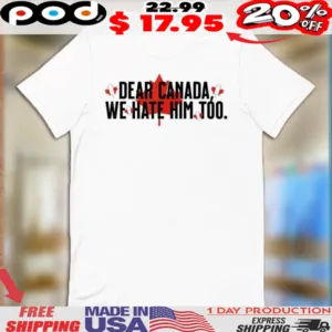 Dear Canada We Hate Him Too Anti Trump Shirt